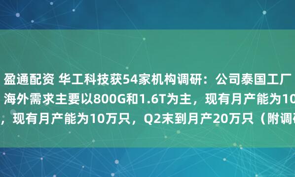盈通配资 华工科技获54家机构调研：公司泰国工厂的建设目前已经投产，海外需求主要以800G和1.6T为主，现有月产能为10万只，Q2末到月产20万只（附调研问答）