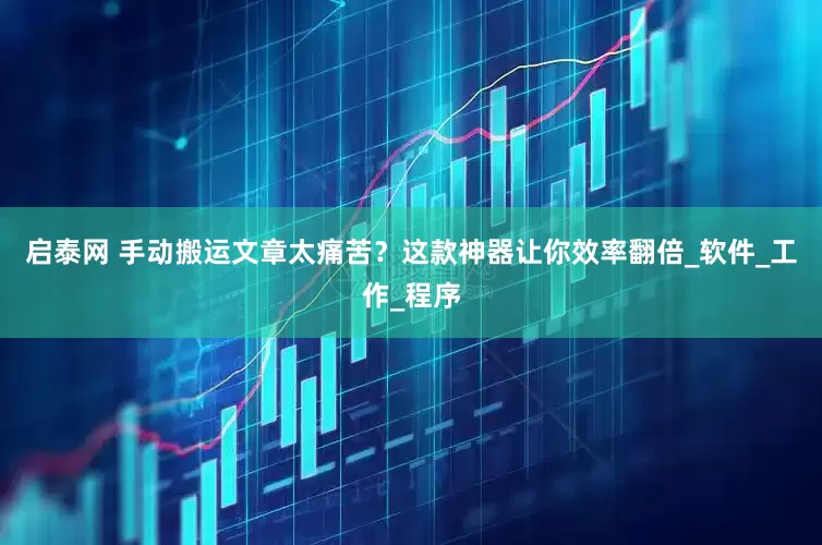 启泰网 手动搬运文章太痛苦？这款神器让你效率翻倍_软件_工作_程序
