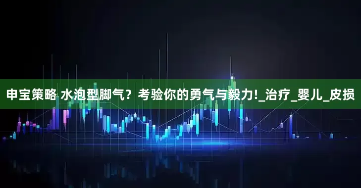 申宝策略 水泡型脚气？考验你的勇气与毅力!_治疗_婴儿_皮损