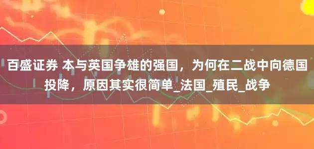 百盛证券 本与英国争雄的强国，为何在二战中向德国投降，原因其实很简单_法国_殖民_战争