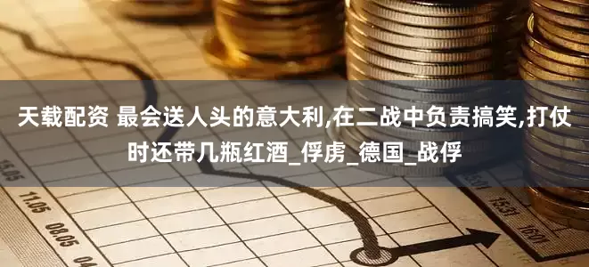 天载配资 最会送人头的意大利,在二战中负责搞笑,打仗时还带几瓶红酒_俘虏_德国_战俘