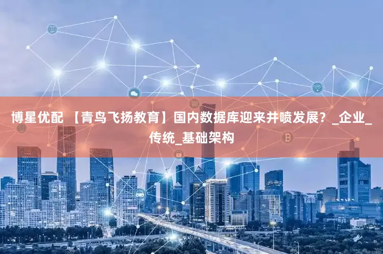 博星优配 【青鸟飞扬教育】国内数据库迎来井喷发展？_企业_传统_基础架构