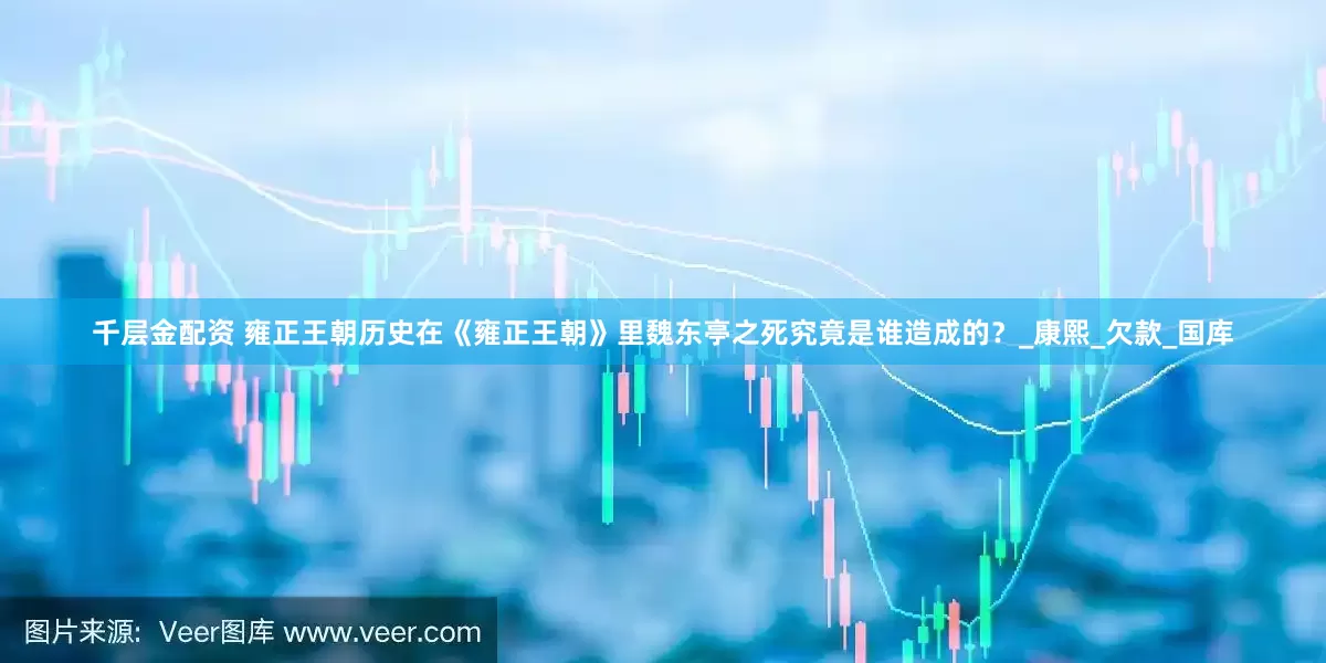 千层金配资 雍正王朝历史在《雍正王朝》里魏东亭之死究竟是谁造成的？_康熙_欠款_国库