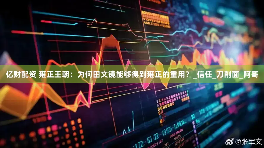 亿财配资 雍正王朝：为何田文镜能够得到雍正的重用？_信任_刀削面_阿哥