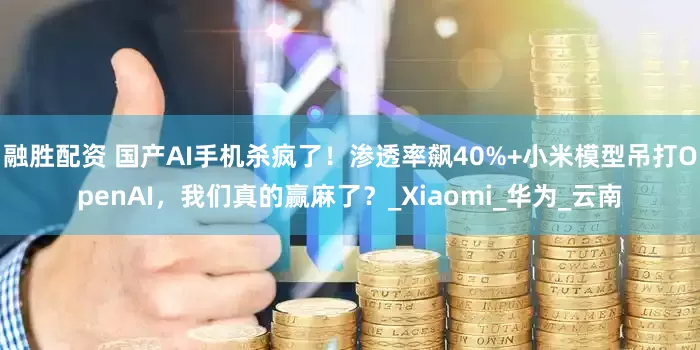 融胜配资 国产AI手机杀疯了！渗透率飙40%+小米模型吊打OpenAI，我们真的赢麻了？_Xiaomi_华为_云南