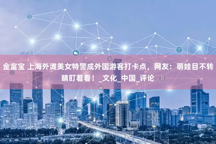 金富宝 上海外滩美女特警成外国游客打卡点，网友：萌娃目不转睛盯着看！_文化_中国_评论