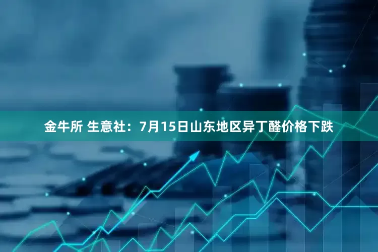 金牛所 生意社：7月15日山东地区异丁醛价格下跌