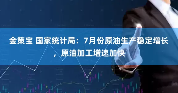 金策宝 国家统计局：7月份原油生产稳定增长，原油加工增速加快