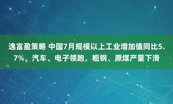 逸富盈策略 中国7月规模以上工业增加值同比5.7%，汽车、电子领跑，粗钢、原煤产量下滑