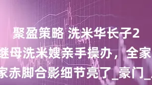聚盈策略 洗米华长子29岁生日，继母洗米嫂亲手操办，全家赤脚合影细节亮了_豪门_周柏豪_家庭