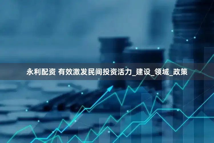 永利配资 有效激发民间投资活力_建设_领域_政策