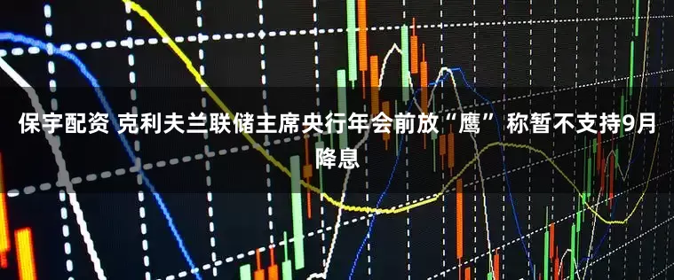 保宇配资 克利夫兰联储主席央行年会前放“鹰” 称暂不支持9月降息