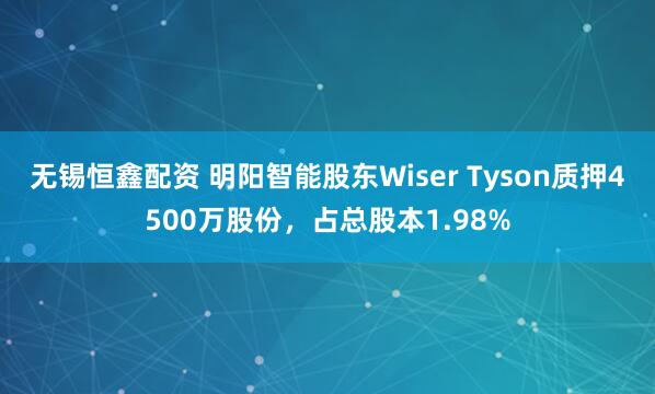 无锡恒鑫配资 明阳智能股东Wiser Tyson质押4500万股份，占总股本1.98%