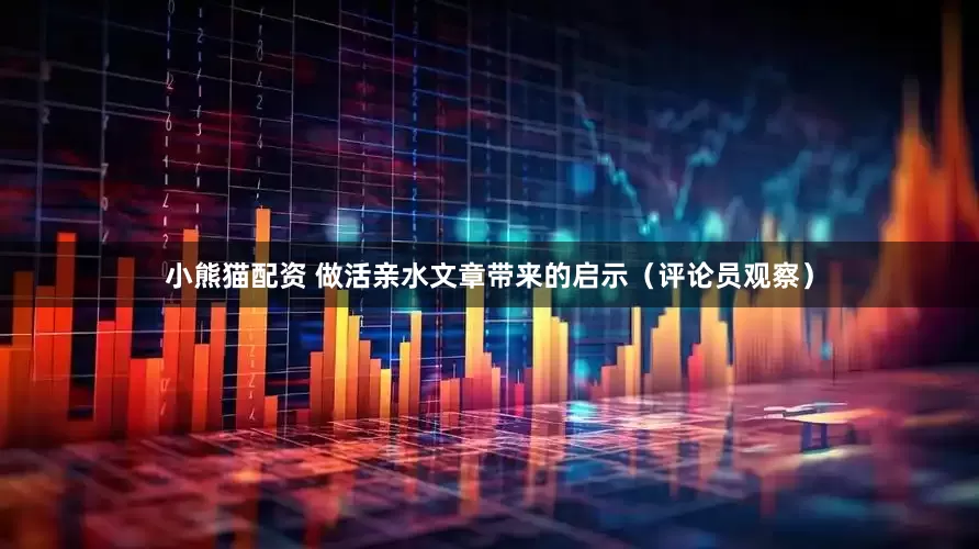 小熊猫配资 做活亲水文章带来的启示（评论员观察）