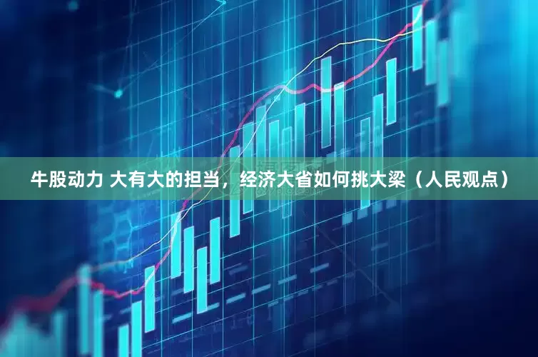 牛股动力 大有大的担当，经济大省如何挑大梁（人民观点）