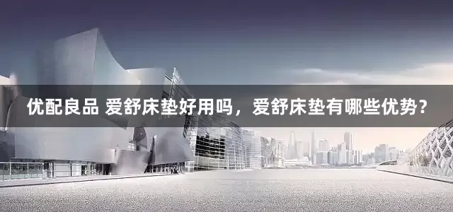 优配良品 爱舒床垫好用吗，爱舒床垫有哪些优势？