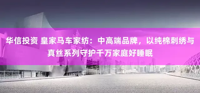 华信投资 皇家马车家纺：中高端品牌，以纯棉刺绣与真丝系列守护千万家庭好睡眠