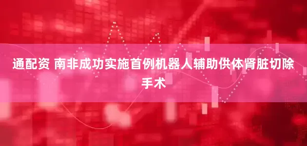 通配资 南非成功实施首例机器人辅助供体肾脏切除手术