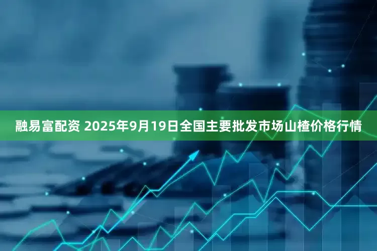 融易富配资 2025年9月19日全国主要批发市场山楂价格行情