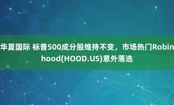 华夏国际 标普500成分股维持不变，市场热门Robinhood(HOOD.US)意外落选