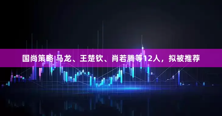 国尚策略 马龙、王楚钦、肖若腾等12人，拟被推荐