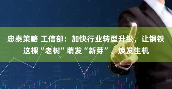 忠泰策略 工信部：加快行业转型升级，让钢铁这棵“老树”萌发“新芽”、焕发生机
