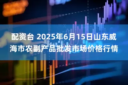 配资台 2025年6月15日山东威海市农副产品批发市场价格行情