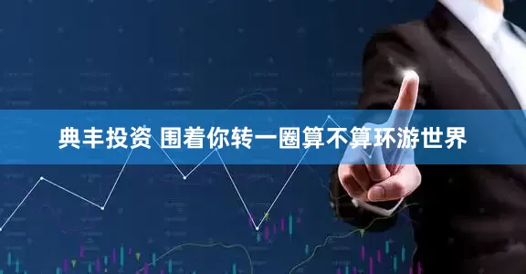 典丰投资 围着你转一圈算不算环游世界