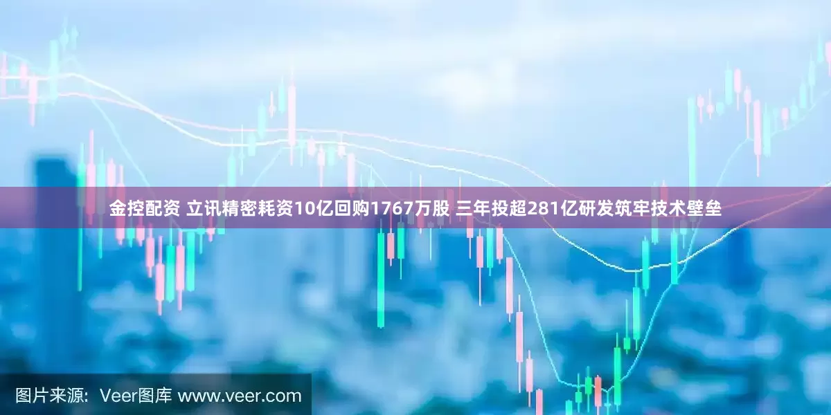 金控配资 立讯精密耗资10亿回购1767万股 三年投超281亿研发筑牢技术壁垒